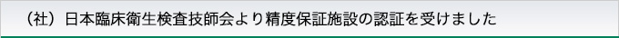 （社）日本臨床衛生検査技師会より精度保証施設の認証を受けました