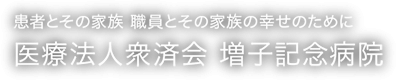 「患者とその家族 職員とその家族の幸せのために」医療法人衆済会 増子記念病院